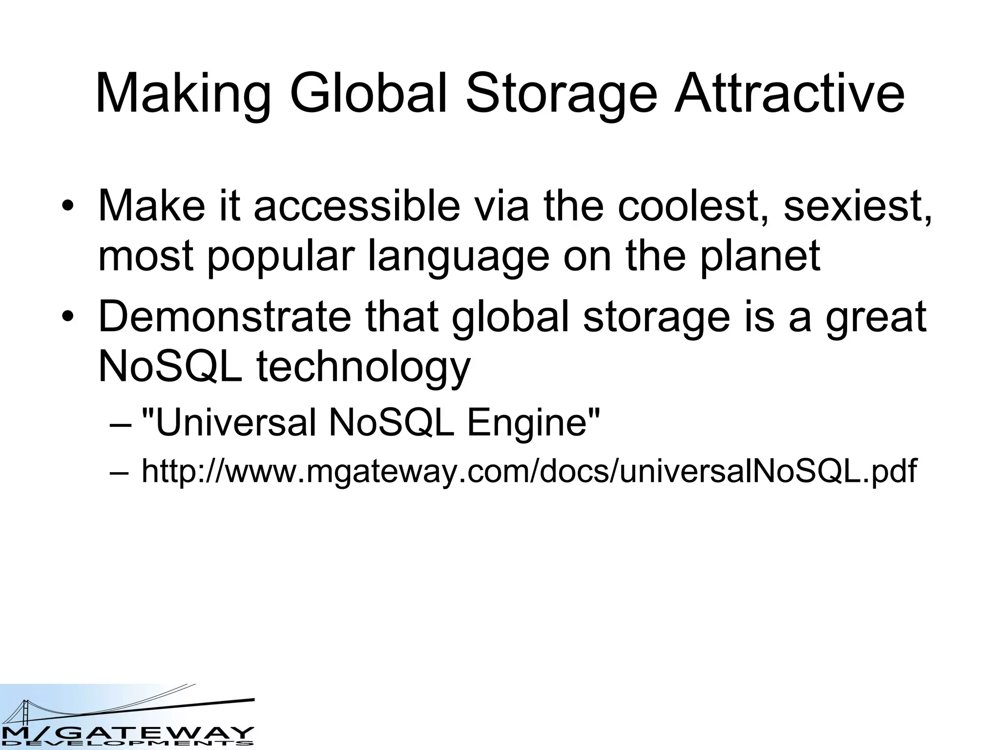 Making Global Storage Attractive Make it accessible via the coolest, sexiest, most popular language on the planet Demonstrate that global storage is a great NoSQL technology &amp;quot;Universal NoSQL Engine&amp;quot; http://www.mgateway.com/docs/universalNoSQL.pdf 