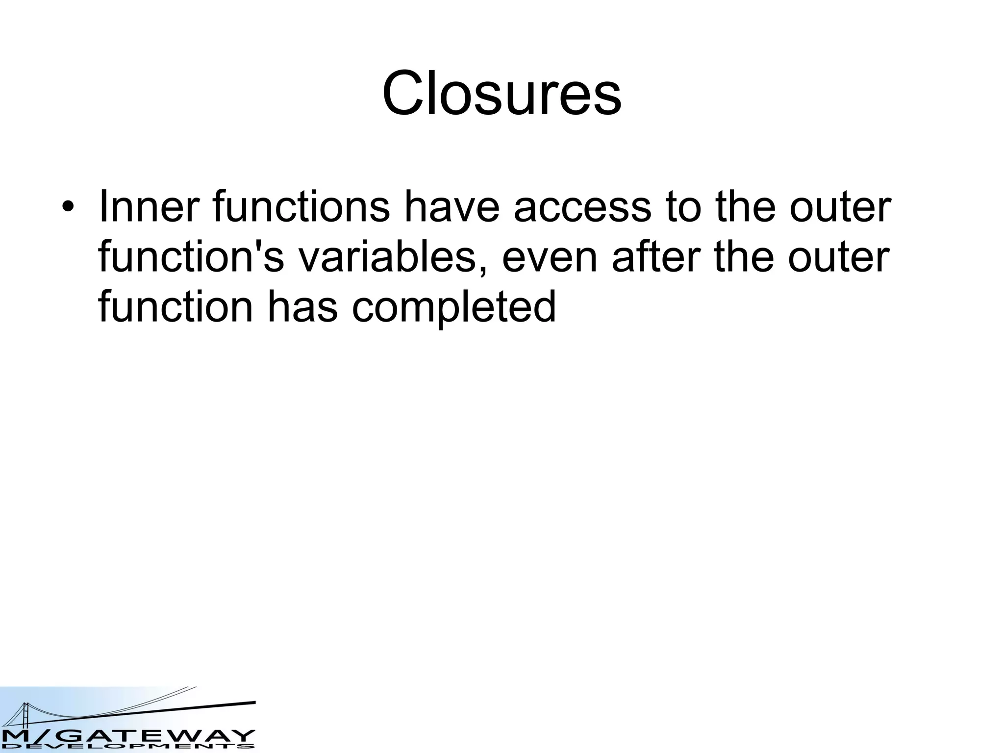 Closures Inner functions have access to the outer function&#x27;s variables, even after the outer function has completed  