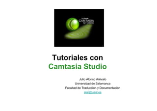 Tutoriales con
Camtasia Studio
              Julio Alonso Arévalo
           Universidad de Salamanca
    Facultad de Traducción y Documentación
                  alar@usal.es
 