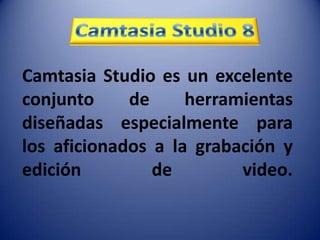 Camtasia Studio es un excelente
conjunto de herramientas
diseñadas especialmente para
los aficionados a la grabación y
edición de video.
 