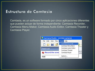 Camtasia, es un software formado por cinco aplicaciones diferentes
que pueden actuar de forma independiente: Camtasia Recorder,
Camtasia Menu Maker, Camtasia Audio Editor, Camtasia Theater y
Camtasia Player.

 