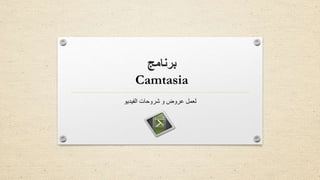 ‫برنامج‬
Camtasia
‫الفيديو‬ ‫شروحات‬ ‫و‬ ‫عروض‬ ‫لعمل‬
 