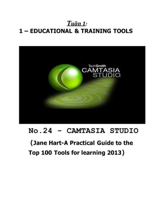 Tuần 1: 
1 – EDUCATIONAL & TRAINING TOOLS 
No.24 - CAMTASIA STUDIO 
(Jane Hart-A Practical Guide to the 
Top 100 Tools for learning 2013) 
 