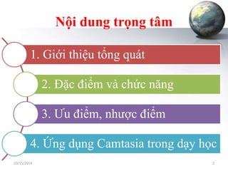 Nội dung trọng tâm 
1. Giới thiệu tổng quát 
2. Đặc điểm và chức năng 
3. Ưu điểm, nhược điểm 
4. Ứng dụng Camtasia trong dạy học 
10/15/2014 2 
 