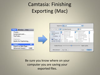 Camtasia: Finishing
Exporting (Mac)
Be sure you know where on your
computer you are saving your
exported files.
 