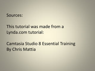 Sources:
This tutorial was made from a
Lynda.com tutorial:
Camtasia Studio 8 Essential Training
By Chris Mattia
 