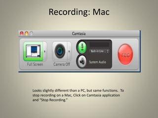 Recording: Mac
Looks slightly different than a PC, but same functions. To
stop recording on a Mac, Click on Camtasia application
and “Stop Recording.”
 