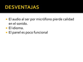  El audio al ser por micrófono pierde calidad
en el sonido.
 El idioma.
 El panel es poco funcional
 
