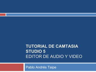 TUTORIAL DE CAMTASIA
STUDIO 5
EDITOR DE AUDIO Y VIDEO
Pablo Andrés Taipe
 