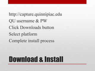 http://capture.quinnipiac.edu
QU username & PW
Click Downloads button
Select platform
Complete install process



Download & Install
 