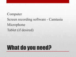 Computer
Screen recording app – Camtasia, e.g.
Microphone
Tablet (if desired)




What do you need?
 