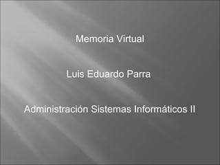 Memoria Virtual
Luis Eduardo Parra
Administración Sistemas Informáticos II
 