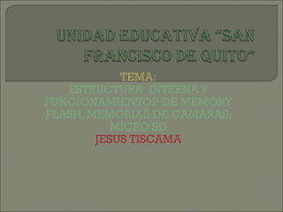 TEMA: ESTRUCTURA  INTERNA Y FUNCIONAMIENTOP DE MEMORY FLASH, MEMORIAS DE CAMARAS, MICRO SD JESUS TISCAMA 