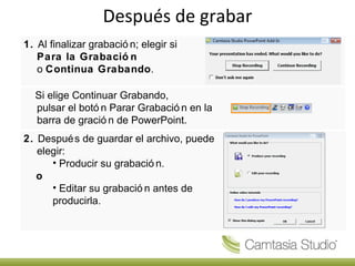 Después de grabar 1.  Al finalizar grabación; elegir si  Para la Grabación   o  Continua Grabando . Si elige Continuar Grabando,  pulsar el botón Parar Grabación en la barra de gración de PowerPoint. 2.  Después de guardar el archivo, puede elegir: Producir su grabación. o Editar su grabación antes de producirla.   