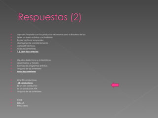 aspirarla, limpiarla con los productos necesarios para la limpieza del pc tener un buen antivirus y actualizado limpiar archivos temporales desfragmentar constantemente compartir archivos todas las anteriores 1,2,3 son las correctas Líquidos dieléctricos y antiestáticos,  desarmador, y franela licencia de programas antivirus.  ninguna de las anteriores todas las anteriores 40 y 80 conductores 60 conductores  Es un solo conductor. es un conductor ATA ninguna de las anteriores El IDE  El SATA  El bus data 