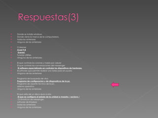 Donde se instala windows  Donde viene la marca de la computadora. todas las anteriores ninguna de las anteriores Ccleaner  Avast 9.8 Everest. TuneUp Utilities nimguna de las anteriores El que controla los aviones y habla por celular  El que controla las conversaciones del messenger El software especializado en controlar los dispositivos de hardware. El software que permite realizar una tarea para el usuario ninguina de las anteriores Programa de busqueda de virus  Programa de configuracion y de diagnosticos de la pc  Programa de soporte tecnico de la pc. sistema operativo ninguna de las anteriores El que salta de un disco duro a otro El que se configura el estado de la unidad a maestro / esclavo / Cs Emoticon de Messenger. software de limpieza todas las anteriores ninguna de las anteriores 