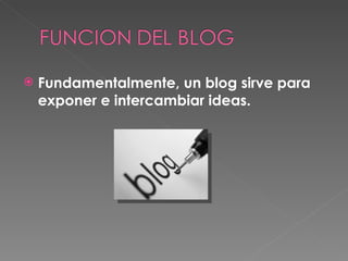 Fundamentalmente, un blog sirve para exponer e intercambiar ideas. 