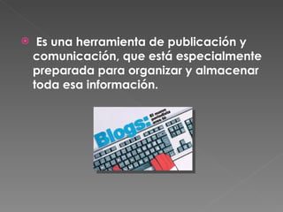 Es una herramienta de publicación y comunicación, que está especialmente preparada para organizar y almacenar toda esa información. 