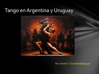 Tango en Argentina y Uruguay




                    Por: Andrés T. Estrella Rodríguez
 