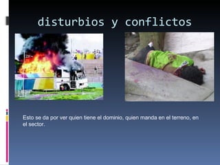 disturbios y conflictos




Esto se da por ver quien tiene el dominio, quien manda en el terreno, en
el sector.
 