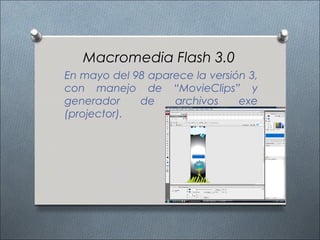 Macromedia Flash 3.0
En mayo del 98 aparece la versión 3,
con manejo de “MovieClips” y
generador    de    archivos     exe
(projector).
 