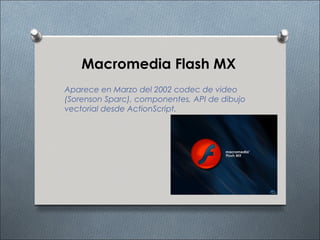 Macromedia Flash MX
Aparece en Marzo del 2002 codec de video
(Sorenson Sparc), componentes, API de dibujo
vectorial desde ActionScript.
 
