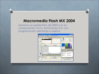 Macromedia Flash MX 2004
Aparece en septiembre del 2003 con los
componentes V2.0 y ActionScript 2.0, con
programación orientada a objetos.
 