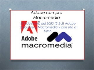Adobe compra
       Macromedia
El 5 de mayo del 2005 (5-5-5) Adobe
adquiere a Macromedia y con ella a
              Flash.
 