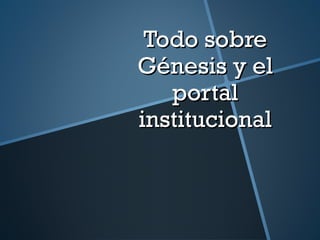 Todo sobre
Génesis y el
   portal
institucional
 