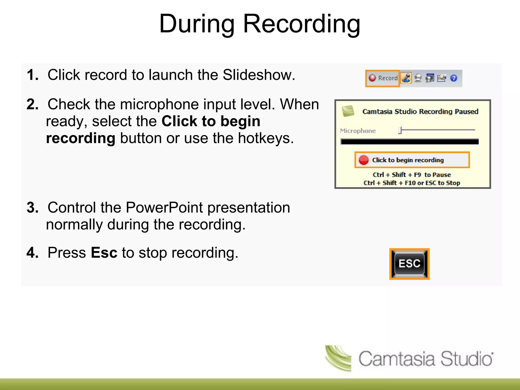 During Recording
1. Click record to launch the Slideshow.
2. Check the microphone input level. When
ready, select the Click to begin
recording button or use the hotkeys.
3. Control the PowerPoint presentation
normally during the recording.
4. Press Esc to stop recording.
 