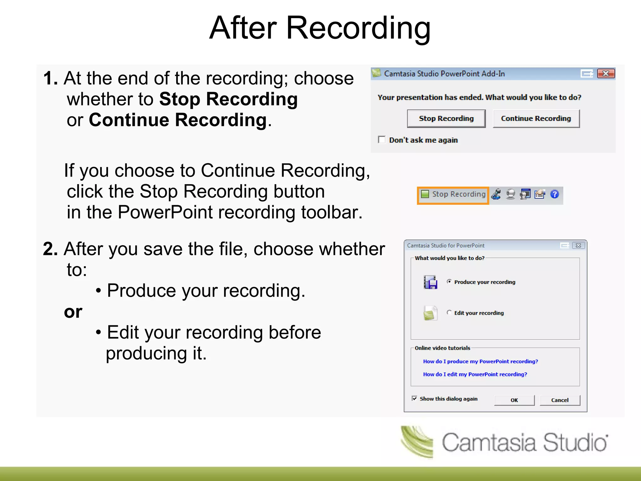 After Recording
1. At the end of the recording; choose
whether to Stop Recording
or Continue Recording.
If you choose to Continue Recording,
click the Stop Recording button
in the PowerPoint recording toolbar.
2. After you save the file, choose whether
to:
• Produce your recording.
or
• Edit your recording before
producing it.
 