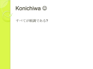 Konichiwa 
すべてが順調である?
 