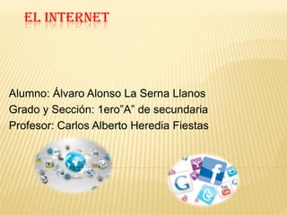 EL INTERNET

Alumno: Álvaro Alonso La Serna Llanos
Grado y Sección: 1ero”A” de secundaria
Profesor: Carlos Alberto Heredia Fiestas

 