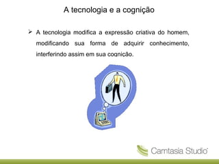 A tecnologia e a cognição
 A tecnologia modifica a expressão criativa do homem,
modificando sua forma de adquirir conhecimento,
interferindo assim em sua cognição.

 