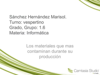 Sánchez Hernández Marisol.
Turno: vespertino
Grado, Grupo: 1.6
Materia: Informática
Los materiales que mas
contaminan durante su
producción
 