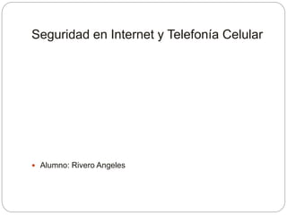 Seguridad en Internet y Telefonía Celular 
 Alumno: Rivero Angeles 
 