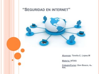 “SEGURIDAD EN INTERNET”
Alumnas: Torella.C, Lopez.M
Materia: NTIXS
Colegio/Curso: Don Bosco, 4to
Nat.
 