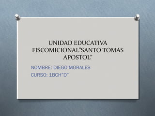 UNIDAD EDUCATIVA 
FISCOMICIONAL”SANTO TOMAS 
APOSTOL” 
NOMBRE: DIEGO MORALES 
CURSO: 1BCH”D” 
 