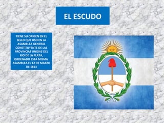 TIENE SU ORIGEN EN EL
SELLO QUE USO EN LA
ASAMBLEA GENERAL
CONSTITUYENTE DE LAS
PROVINCIAS UNIDAS DEL
RIO DE LA PLATA,
ORDENADO ESTA MISMA
ASAMBLEA EL 12 DE MARZO
DE 1813
EL ESCUDO
 