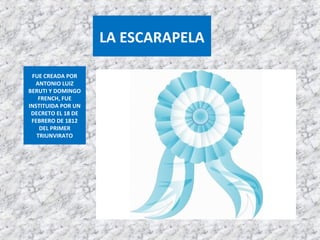 FUE CREADA POR
ANTONIO LUIZ
BERUTI Y DOMINGO
FRENCH, FUE
INSTITUIDA POR UN
DECRETO EL 18 DE
FEBRERO DE 1812
DEL PRIMER
TRIUNVIRATO
LA ESCARAPELA
 
