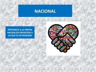 NACIONAL
PERTENECE A LA PROPIA
NACION,EN OPOSICION A
LO QUE ES EXTRANJERO
 