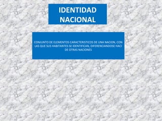 IDENTIDAD
NACIONAL
CONJUNTO DE ELEMENTOS CARACTERISTICOS DE UNA NACION, CON
LAS QUE SUS HABITANTES SE IDENTIFICAN, DIFERENCIANDOSE HACI
DE OTRAS NACIONES
 
