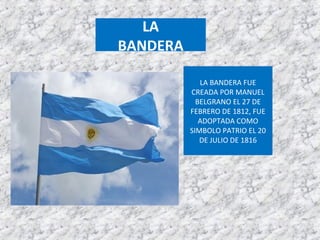 LA BANDERA FUE
CREADA POR MANUEL
BELGRANO EL 27 DE
FEBRERO DE 1812, FUE
ADOPTADA COMO
SIMBOLO PATRIO EL 20
DE JULIO DE 1816
LA
BANDERA
 
