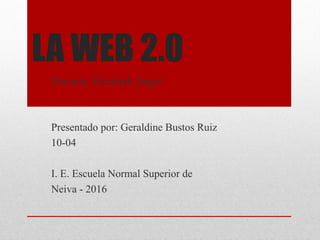 LA WEB 2.0
Docente: Elizabeth Ángel
Presentado por: Geraldine Bustos Ruiz
10-04
I. E. Escuela Normal Superior de
Neiva - 2016
 