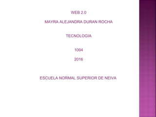 WEB 2.0
MAYRA ALEJANDRA DURAN ROCHA
TECNOLOGIA
1004
2016
ESCUELA NORMAL SUPERIOR DE NEIVA
 
