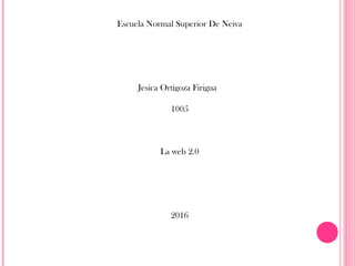 Escuela Normal Superior De Neiva
Jesica Ortigoza Firigua
1005
La web 2.0
2016
 