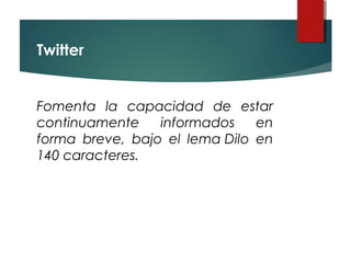 Twitter
Fomenta la capacidad de estar
continuamente informados en
forma breve, bajo el lema Dilo en
140 caracteres. 
 