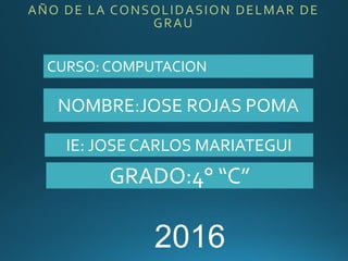 AÑO DE LA CONSOLIDASION DELMAR DE
GRAU
CURSO: COMPUTACION
IE: JOSE CARLOS MARIATEGUI
GRADO:4° “C”
NOMBRE:JOSE ROJAS POMA
2016
 
