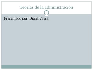 Teorías de la administración
Presentado por: Diana Vacca
 