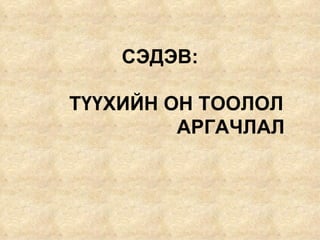 СЭДЭВ:     ТҮҮХИЙН ОН ТООЛОЛ  АРГАЧЛАЛ 